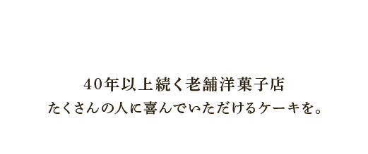 40年以上続く老舗洋菓子店
      たくさんの人に喜んでいただけるケーキを。